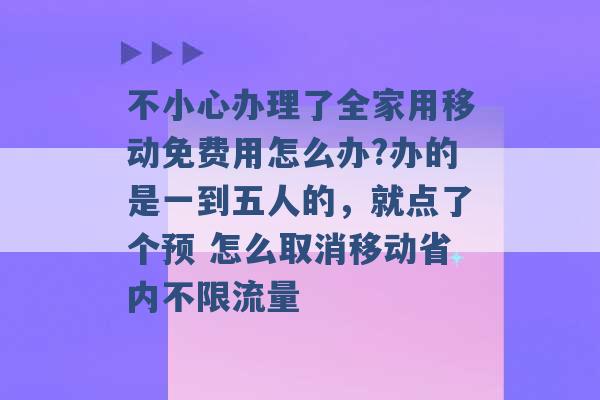 不小心办理了全家用移动免费用怎么办?办的是一到五人的，就点了个预 怎么取消移动省内不限流量 -第1张图片-电信联通移动号卡网