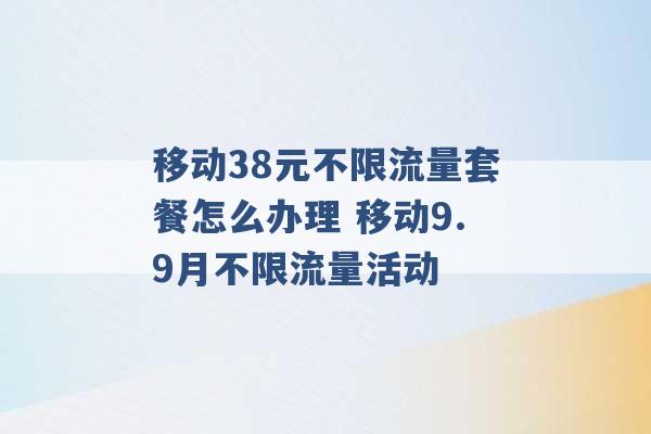 移动38元不限流量套餐怎么办理 移动9.9月不限流量活动 -第1张图片-电信联通移动号卡网