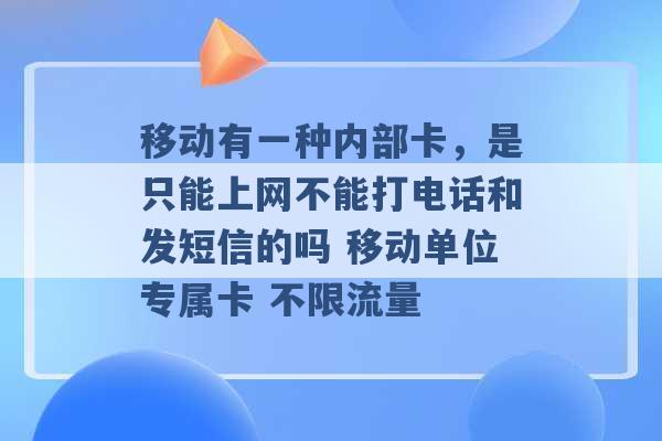 移动有一种内部卡，是只能上网不能打电话和发短信的吗 移动单位专属卡 不限流量 -第1张图片-电信联通移动号卡网