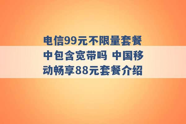 电信99元不限量套餐中包含宽带吗 中国移动畅享88元套餐介绍 -第1张图片-电信联通移动号卡网