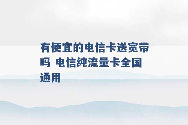 有便宜的电信卡送宽带吗 电信纯流量卡全国通用 -第1张图片-电信联通移动号卡网