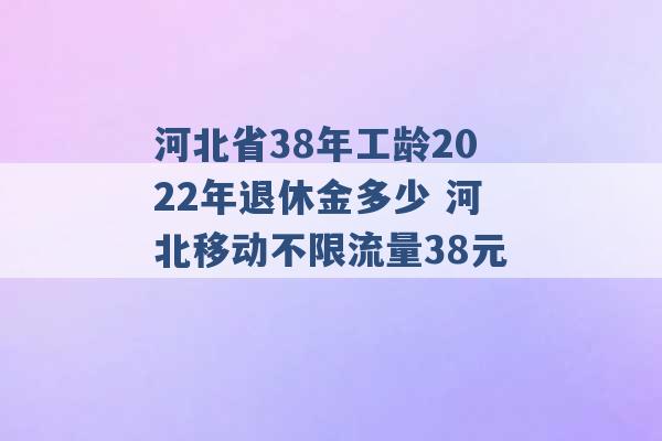 河北省38年工龄2022年退休金多少 河北移动不限流量38元 -第1张图片-电信联通移动号卡网