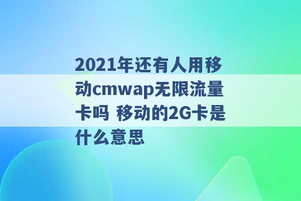 2021年还有人用移动cmwap无限流量卡吗 移动的2G卡是什么意思 -第1张图片-电信联通移动号卡网