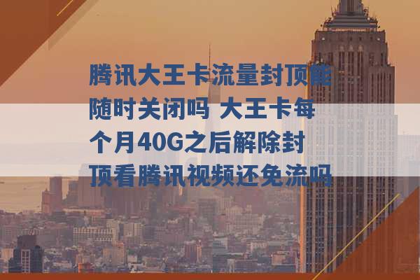 腾讯大王卡流量封顶能随时关闭吗 大王卡每个月40G之后解除封顶看腾讯视频还免流吗 -第1张图片-电信联通移动号卡网