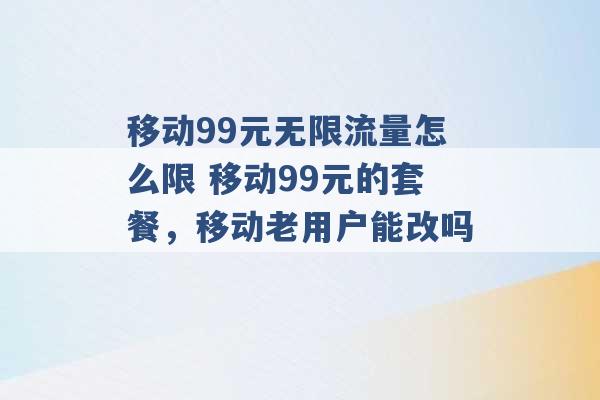 移动99元无限流量怎么限 移动99元的套餐，移动老用户能改吗 -第1张图片-电信联通移动号卡网