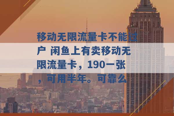 移动无限流量卡不能过户 闲鱼上有卖移动无限流量卡，190一张，可用半年。可靠么 -第1张图片-电信联通移动号卡网