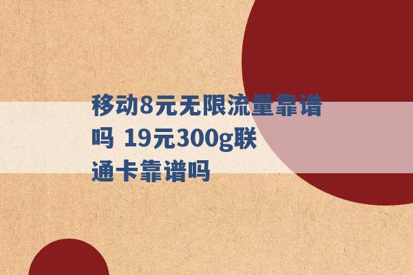 移动8元无限流量靠谱吗 19元300g联通卡靠谱吗 -第1张图片-电信联通移动号卡网