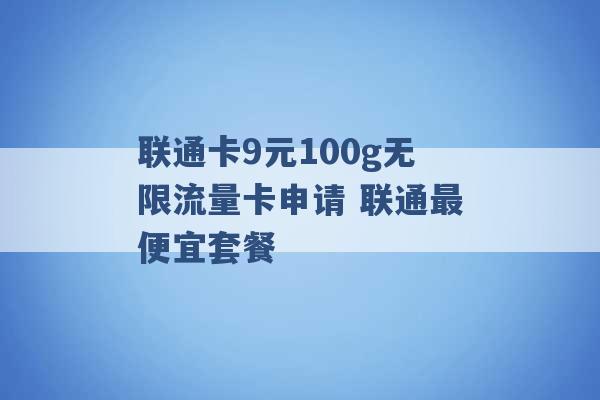 联通卡9元100g无限流量卡申请 联通最便宜套餐 -第1张图片-电信联通移动号卡网