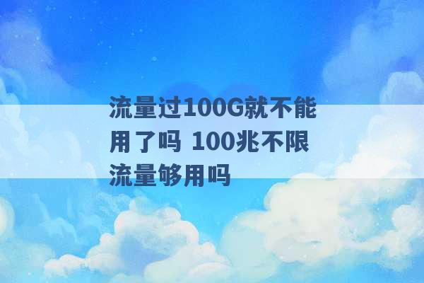 流量过100G就不能用了吗 100兆不限流量够用吗 -第1张图片-电信联通移动号卡网