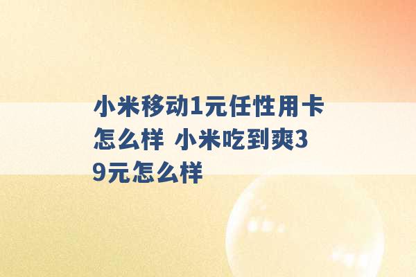 小米移动1元任性用卡怎么样 小米吃到爽39元怎么样 -第1张图片-电信联通移动号卡网