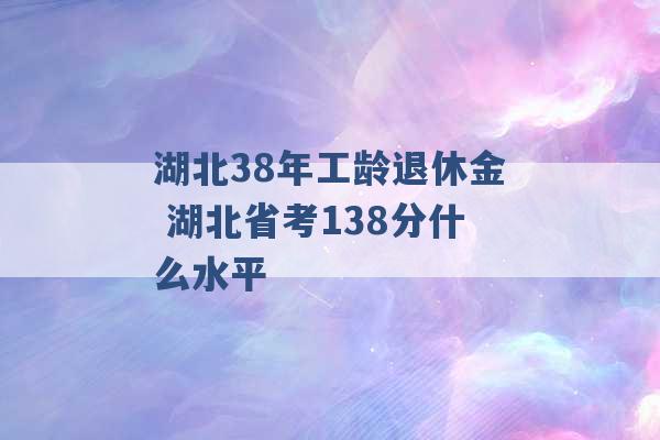 湖北38年工龄退休金 湖北省考138分什么水平 -第1张图片-电信联通移动号卡网