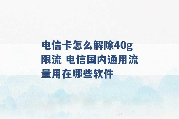 电信卡怎么解除40g限流 电信国内通用流量用在哪些软件 -第1张图片-电信联通移动号卡网