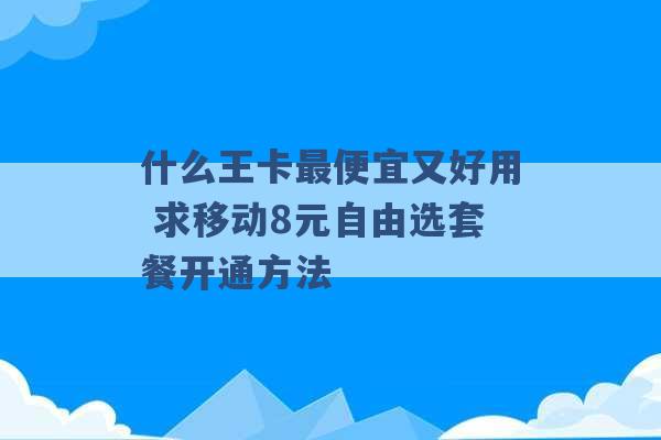 什么王卡最便宜又好用 求移动8元自由选套餐开通方法 -第1张图片-电信联通移动号卡网