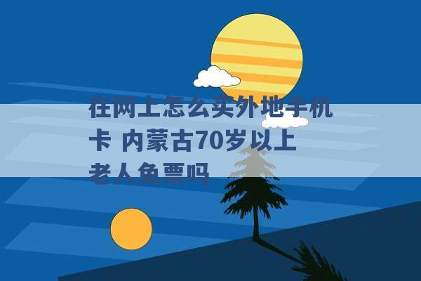 在网上怎么买外地手机卡 内蒙古70岁以上老人免票吗 -第1张图片-电信联通移动号卡网