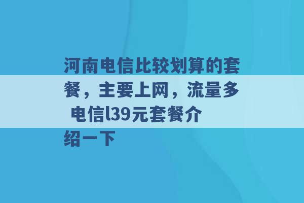 河南电信比较划算的套餐，主要上网，流量多 电信l39元套餐介绍一下 -第1张图片-电信联通移动号卡网