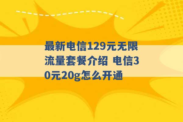 最新电信129元无限流量套餐介绍 电信30元20g怎么开通 -第1张图片-电信联通移动号卡网