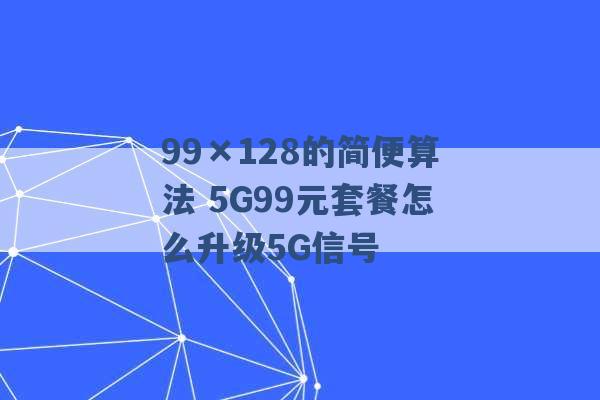 99×128的简便算法 5G99元套餐怎么升级5G信号 -第1张图片-电信联通移动号卡网