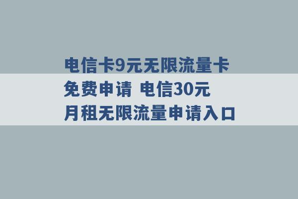 电信卡9元无限流量卡免费申请 电信30元月租无限流量申请入口 -第1张图片-电信联通移动号卡网