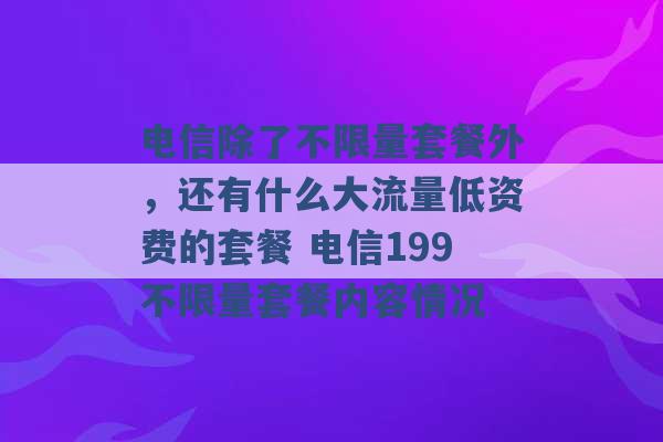 电信除了不限量套餐外，还有什么大流量低资费的套餐 电信199不限量套餐内容情况 -第1张图片-电信联通移动号卡网