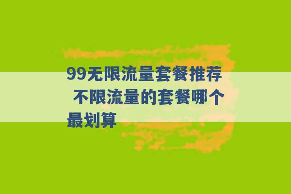 99无限流量套餐推荐 不限流量的套餐哪个最划算 -第1张图片-电信联通移动号卡网