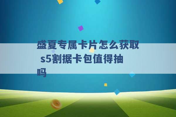 盛夏专属卡片怎么获取 s5割据卡包值得抽吗 -第1张图片-电信联通移动号卡网