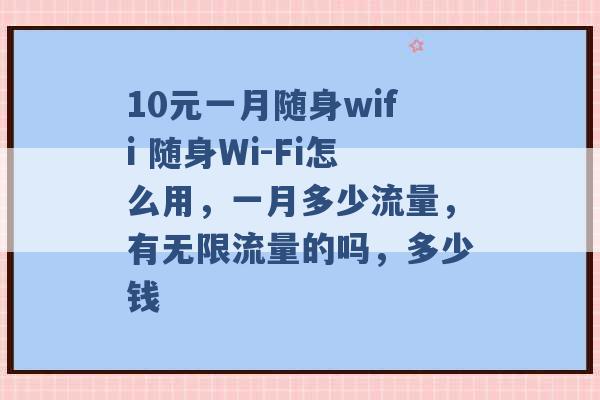 10元一月随身wifi 随身Wi-Fi怎么用，一月多少流量，有无限流量的吗，多少钱 -第1张图片-电信联通移动号卡网