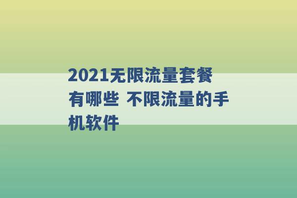 2021无限流量套餐有哪些 不限流量的手机软件 -第1张图片-电信联通移动号卡网