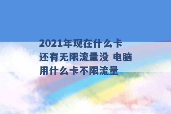 2021年现在什么卡还有无限流量没 电脑用什么卡不限流量 -第1张图片-电信联通移动号卡网