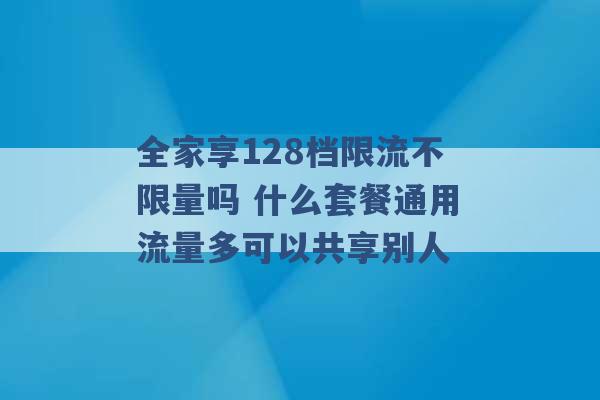 全家享128档限流不限量吗 什么套餐通用流量多可以共享别人 -第1张图片-电信联通移动号卡网