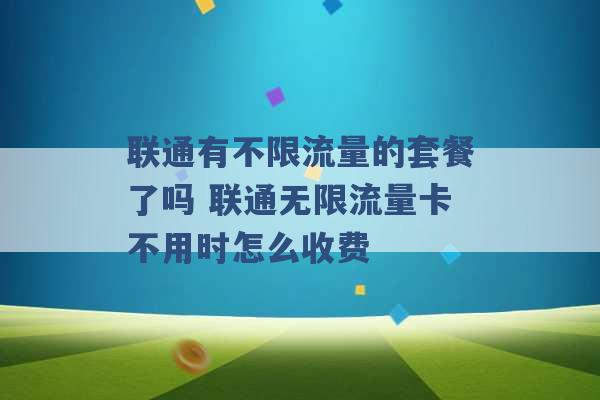 联通有不限流量的套餐了吗 联通无限流量卡不用时怎么收费 -第1张图片-电信联通移动号卡网