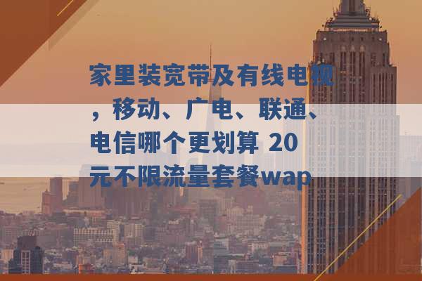 家里装宽带及有线电视，移动、广电、联通、电信哪个更划算 20元不限流量套餐wap -第1张图片-电信联通移动号卡网