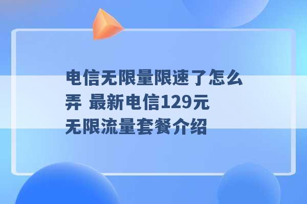 电信无限量限速了怎么弄 最新电信129元无限流量套餐介绍 -第1张图片-电信联通移动号卡网