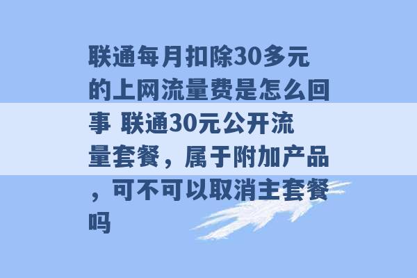 联通每月扣除30多元的上网流量费是怎么回事 联通30元公开流量套餐，属于附加产品，可不可以取消主套餐吗 -第1张图片-电信联通移动号卡网