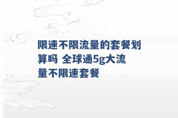 限速不限流量的套餐划算吗 全球通5g大流量不限速套餐 -第1张图片-电信联通移动号卡网