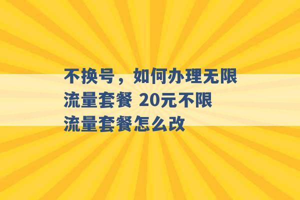 不换号，如何办理无限流量套餐 20元不限流量套餐怎么改 -第1张图片-电信联通移动号卡网