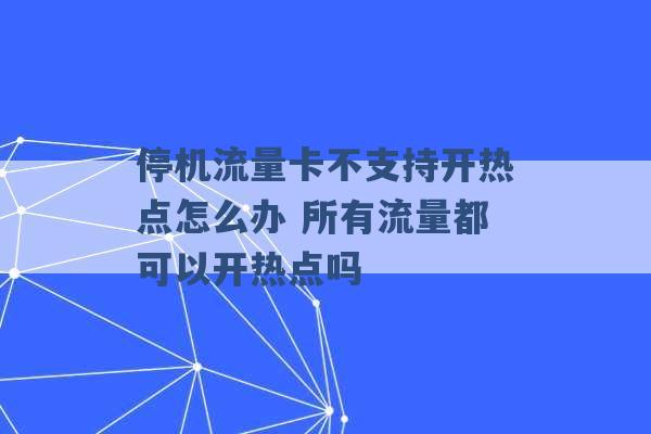 停机流量卡不支持开热点怎么办 所有流量都可以开热点吗 -第1张图片-电信联通移动号卡网