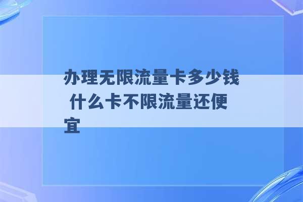 办理无限流量卡多少钱 什么卡不限流量还便宜 -第1张图片-电信联通移动号卡网