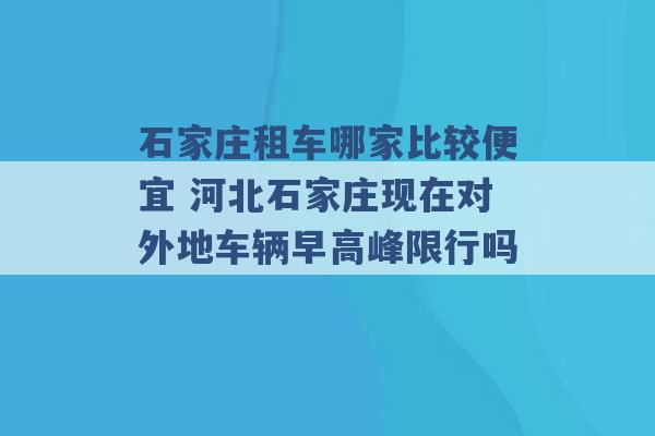 石家庄租车哪家比较便宜 河北石家庄现在对外地车辆早高峰限行吗 -第1张图片-电信联通移动号卡网