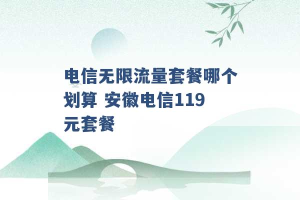 电信无限流量套餐哪个划算 安徽电信119元套餐 -第1张图片-电信联通移动号卡网