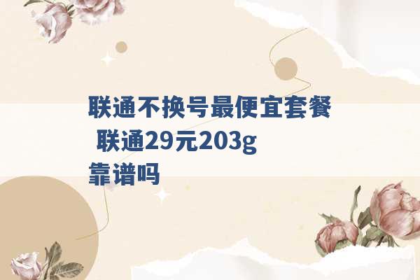 联通不换号最便宜套餐 联通29元203g靠谱吗 -第1张图片-电信联通移动号卡网