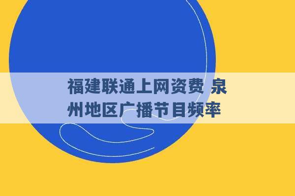 福建联通上网资费 泉州地区广播节目频率 -第1张图片-电信联通移动号卡网