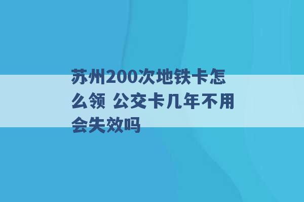 苏州200次地铁卡怎么领 公交卡几年不用会失效吗 -第1张图片-电信联通移动号卡网