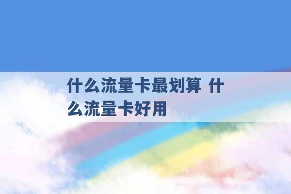 什么流量卡最划算 什么流量卡好用 -第1张图片-电信联通移动号卡网