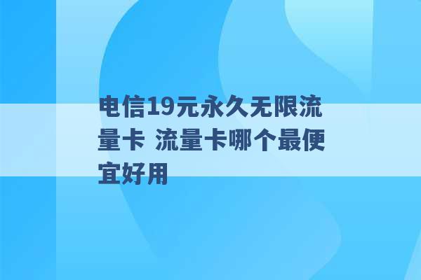 电信19元永久无限流量卡 流量卡哪个最便宜好用 -第1张图片-电信联通移动号卡网