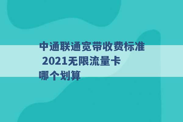 中通联通宽带收费标准 2021无限流量卡哪个划算 -第1张图片-电信联通移动号卡网