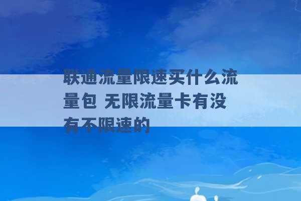 联通流量限速买什么流量包 无限流量卡有没有不限速的 -第1张图片-电信联通移动号卡网