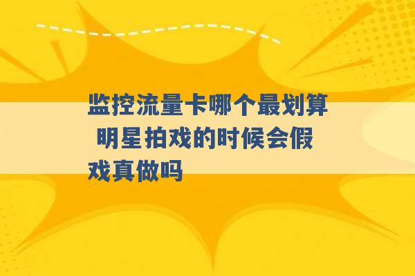 监控流量卡哪个最划算 明星拍戏的时候会假戏真做吗 -第1张图片-电信联通移动号卡网