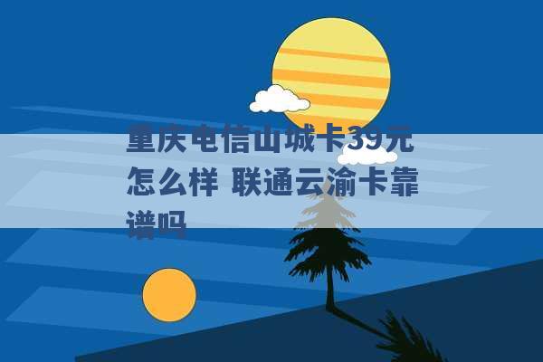 重庆电信山城卡39元怎么样 联通云渝卡靠谱吗 -第1张图片-电信联通移动号卡网