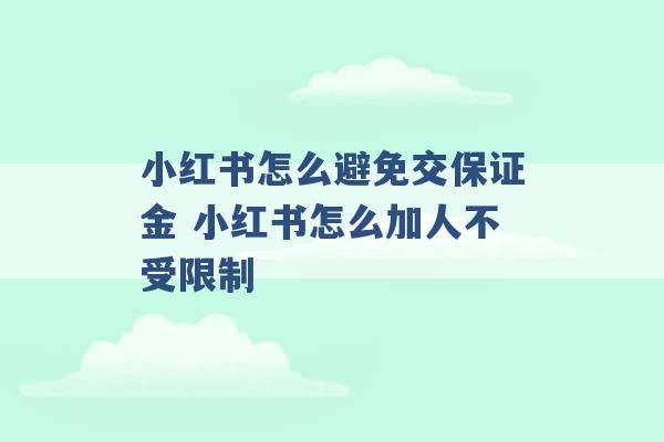 小红书怎么避免交保证金 小红书怎么加人不受限制 -第1张图片-电信联通移动号卡网