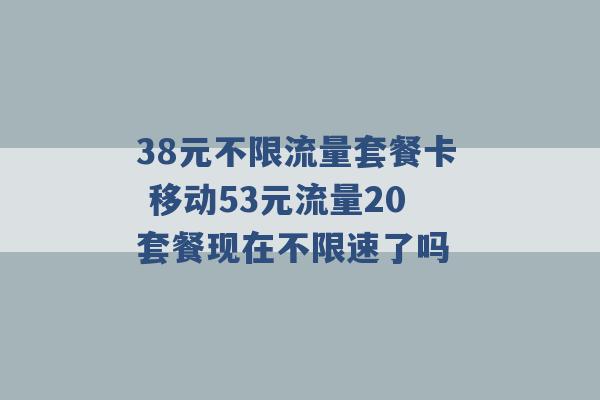 38元不限流量套餐卡 移动53元流量20套餐现在不限速了吗 -第1张图片-电信联通移动号卡网